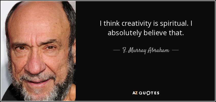 I think creativity is spiritual. I absolutely believe that. - F. Murray Abraham