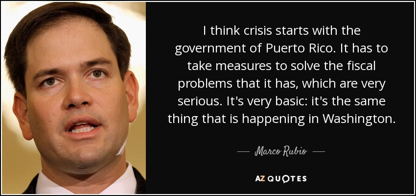I think crisis starts with the government of Puerto Rico. It has to take measures to solve the fiscal problems that it has, which are very serious. It's very basic: it's the same thing that is happening in Washington. - Marco Rubio