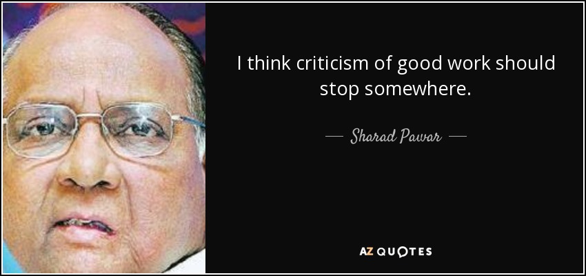 I think criticism of good work should stop somewhere. - Sharad Pawar