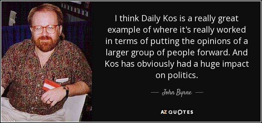 I think Daily Kos is a really great example of where it's really worked in terms of putting the opinions of a larger group of people forward. And Kos has obviously had a huge impact on politics. - John Byrne