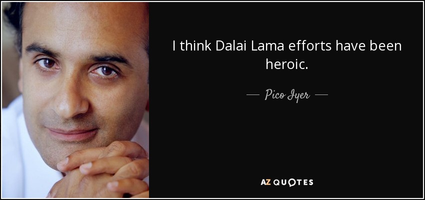 I think Dalai Lama efforts have been heroic. - Pico Iyer