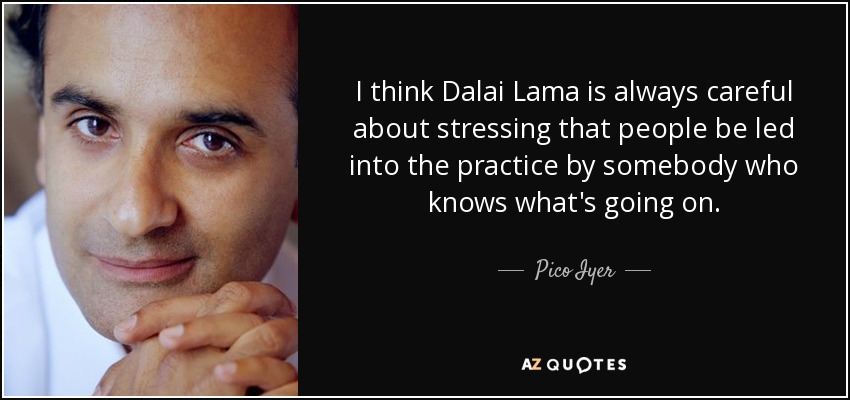 I think Dalai Lama is always careful about stressing that people be led into the practice by somebody who knows what's going on. - Pico Iyer