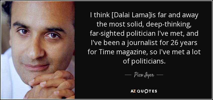I think [Dalai Lama]is far and away the most solid, deep-thinking, far-sighted politician I've met, and I've been a journalist for 26 years for Time magazine, so I've met a lot of politicians. - Pico Iyer