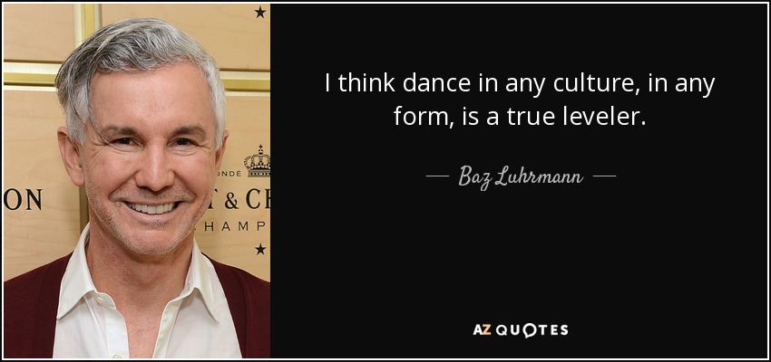 I think dance in any culture, in any form, is a true leveler. - Baz Luhrmann