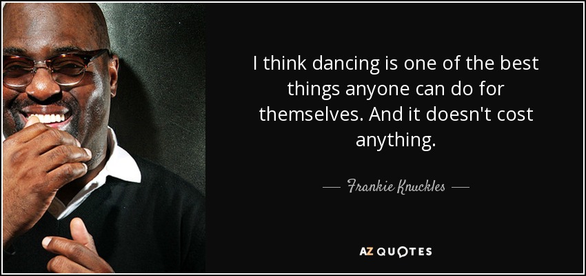 I think dancing is one of the best things anyone can do for themselves. And it doesn't cost anything. - Frankie Knuckles