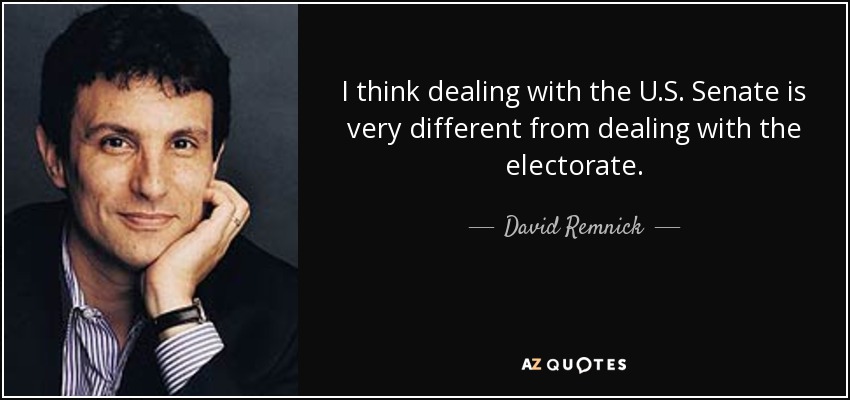I think dealing with the U.S. Senate is very different from dealing with the electorate. - David Remnick
