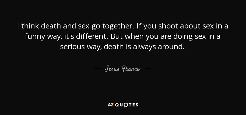 I think death and sex go together. If you shoot about sex in a funny way, it's different. But when you are doing sex in a serious way, death is always around. - Jesus Franco