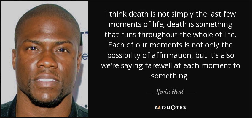 I think death is not simply the last few moments of life, death is something that runs throughout the whole of life. Each of our moments is not only the possibility of affirmation, but it's also we're saying farewell at each moment to something. - Kevin Hart