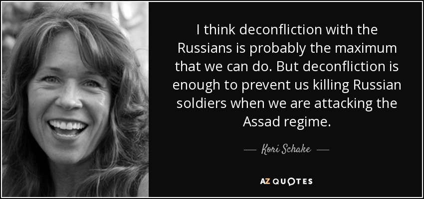 I think deconfliction with the Russians is probably the maximum that we can do. But deconfliction is enough to prevent us killing Russian soldiers when we are attacking the Assad regime. - Kori Schake