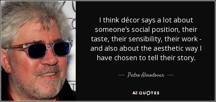 I think décor says a lot about someone's social position, their taste, their sensibility, their work - and also about the aesthetic way I have chosen to tell their story. - Pedro Almodovar