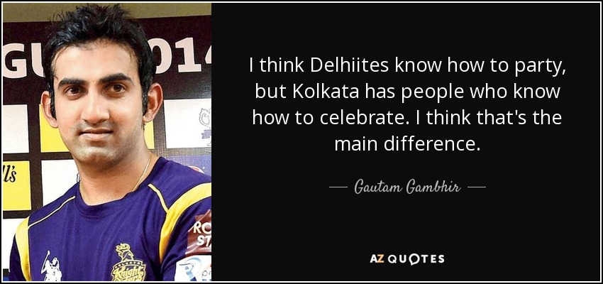 I think Delhiites know how to party, but Kolkata has people who know how to celebrate. I think that's the main difference. - Gautam Gambhir