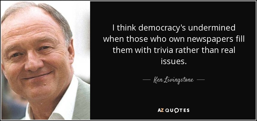 I think democracy's undermined when those who own newspapers fill them with trivia rather than real issues. - Ken Livingstone