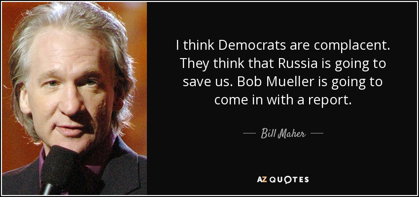 I think Democrats are complacent. They think that Russia is going to save us. Bob Mueller is going to come in with a report. - Bill Maher