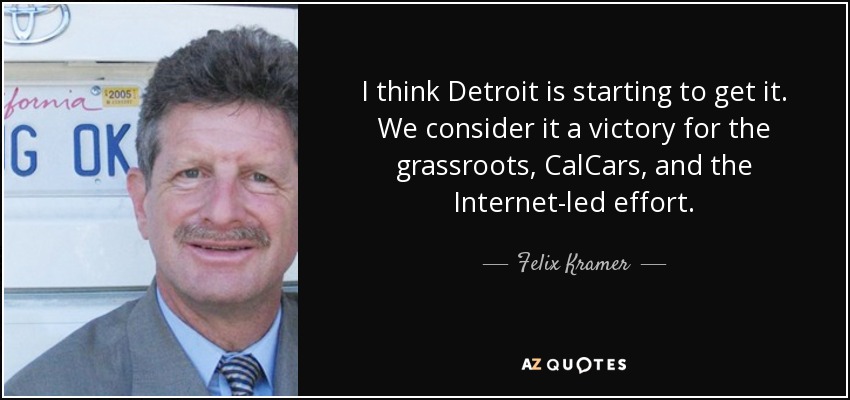 I think Detroit is starting to get it. We consider it a victory for the grassroots, CalCars, and the Internet-led effort. - Felix Kramer