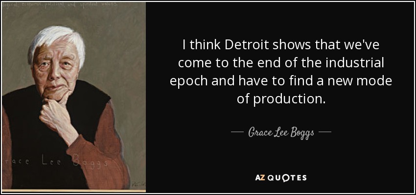 I think Detroit shows that we've come to the end of the industrial epoch and have to find a new mode of production. - Grace Lee Boggs