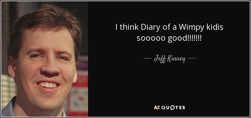 I think Diary of a Wimpy kidis sooooo good!!!!!!! - Jeff Kinney