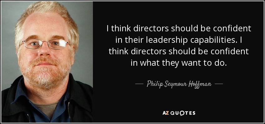 I think directors should be confident in their leadership capabilities. I think directors should be confident in what they want to do. - Philip Seymour Hoffman