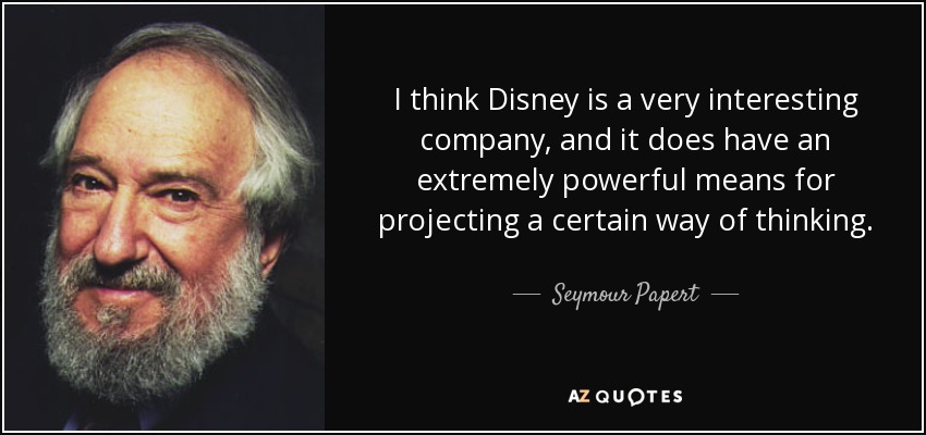 I think Disney is a very interesting company, and it does have an extremely powerful means for projecting a certain way of thinking. - Seymour Papert