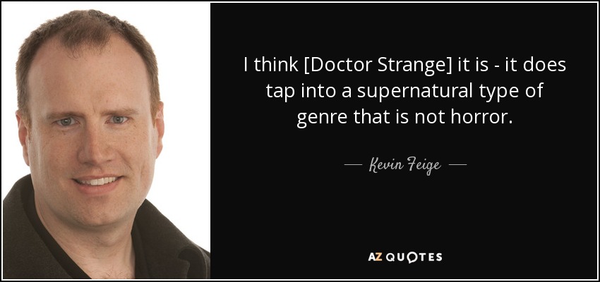 I think [Doctor Strange] it is - it does tap into a supernatural type of genre that is not horror. - Kevin Feige