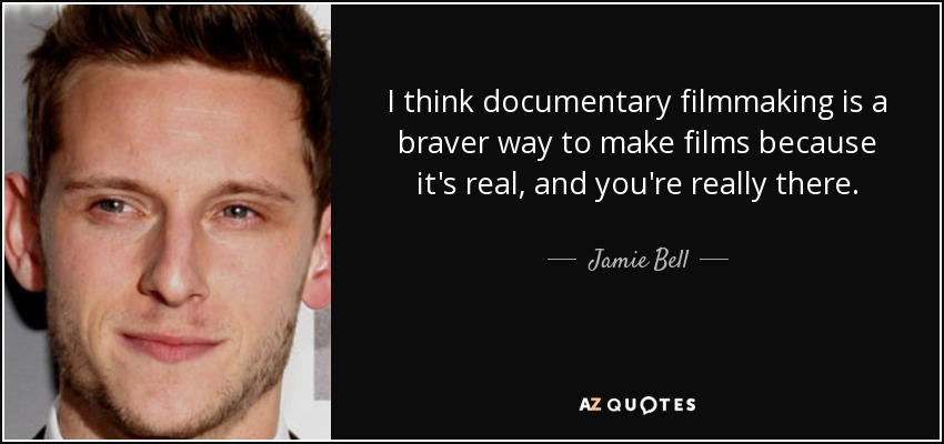 I think documentary filmmaking is a braver way to make films because it's real, and you're really there. - Jamie Bell