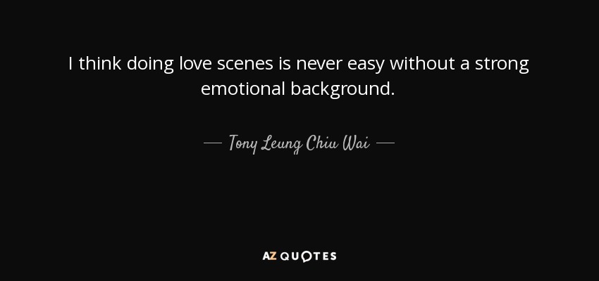 I think doing love scenes is never easy without a strong emotional background. - Tony Leung Chiu Wai