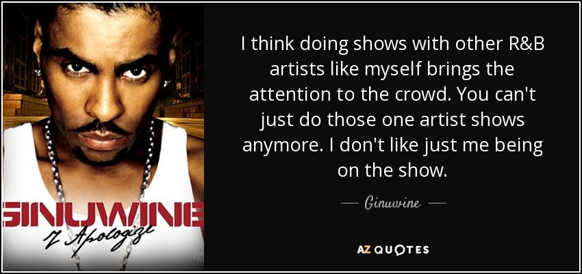I think doing shows with other R&B artists like myself brings the attention to the crowd. You can't just do those one artist shows anymore. I don't like just me being on the show. - Ginuwine