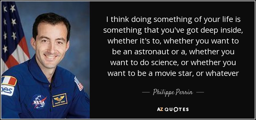 I think doing something of your life is something that you've got deep inside, whether it's to, whether you want to be an astronaut or a, whether you want to do science, or whether you want to be a movie star, or whatever - Philippe Perrin