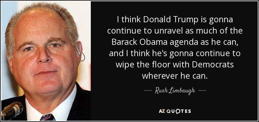 I think Donald Trump is gonna continue to unravel as much of the Barack Obama agenda as he can, and I think he's gonna continue to wipe the floor with Democrats wherever he can. - Rush Limbaugh