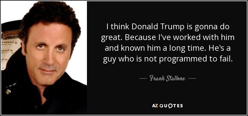 I think Donald Trump is gonna do great. Because I've worked with him and known him a long time. He's a guy who is not programmed to fail. - Frank Stallone