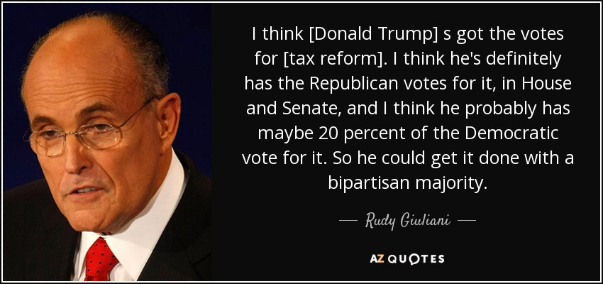 I think [Donald Trump] s got the votes for [tax reform]. I think he's definitely has the Republican votes for it, in House and Senate, and I think he probably has maybe 20 percent of the Democratic vote for it. So he could get it done with a bipartisan majority. - Rudy Giuliani