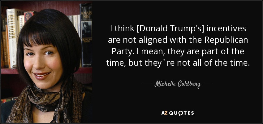 I think [Donald Trump's] incentives are not aligned with the Republican Party. I mean, they are part of the time, but they`re not all of the time. - Michelle Goldberg
