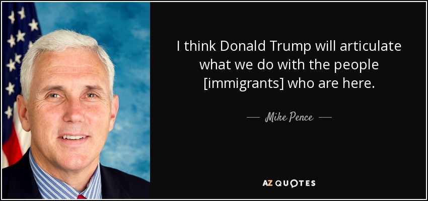 I think Donald Trump will articulate what we do with the people [immigrants] who are here. - Mike Pence