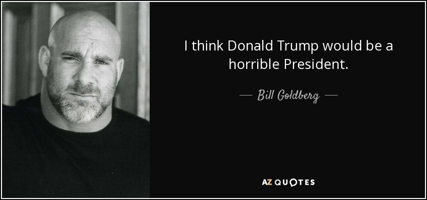 I think Donald Trump would be a horrible President. - Bill Goldberg
