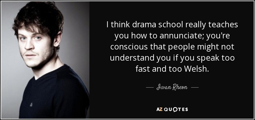 I think drama school really teaches you how to annunciate; you're conscious that people might not understand you if you speak too fast and too Welsh. - Iwan Rheon