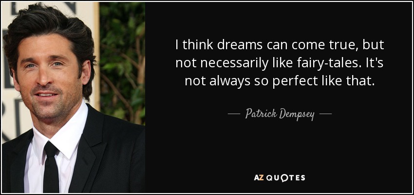 I think dreams can come true, but not necessarily like fairy-tales. It's not always so perfect like that. - Patrick Dempsey