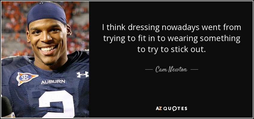 I think dressing nowadays went from trying to fit in to wearing something to try to stick out. - Cam Newton