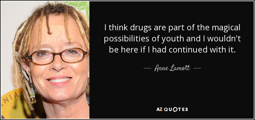 I think drugs are part of the magical possibilities of youth and I wouldn't be here if I had continued with it. - Anne Lamott