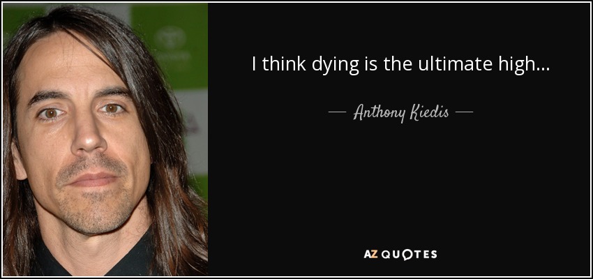 I think dying is the ultimate high... - Anthony Kiedis