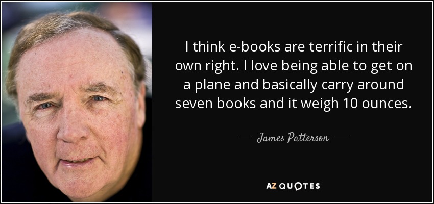 I think e-books are terrific in their own right. I love being able to get on a plane and basically carry around seven books and it weigh 10 ounces. - James Patterson
