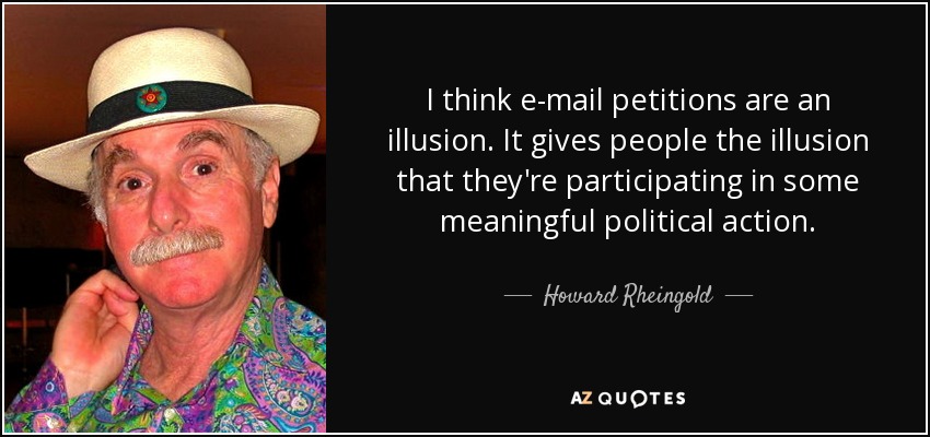 I think e-mail petitions are an illusion. It gives people the illusion that they're participating in some meaningful political action. - Howard Rheingold