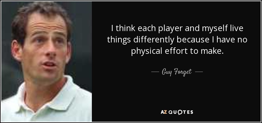 I think each player and myself live things differently because I have no physical effort to make. - Guy Forget