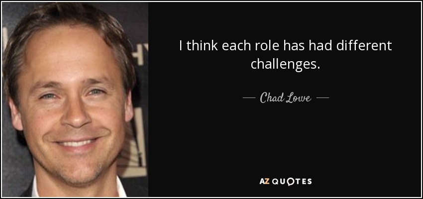 I think each role has had different challenges. - Chad Lowe