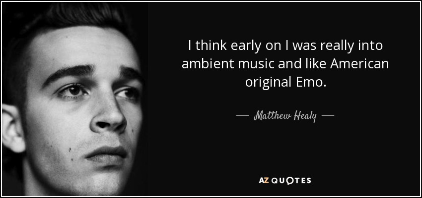 I think early on I was really into ambient music and like American original Emo. - Matthew Healy