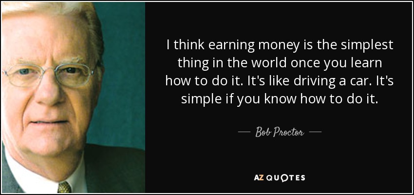 I think earning money is the simplest thing in the world once you learn how to do it. It's like driving a car. It's simple if you know how to do it. - Bob Proctor