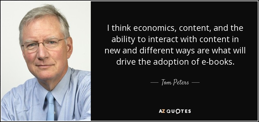 I think economics, content, and the ability to interact with content in new and different ways are what will drive the adoption of e-books. - Tom Peters