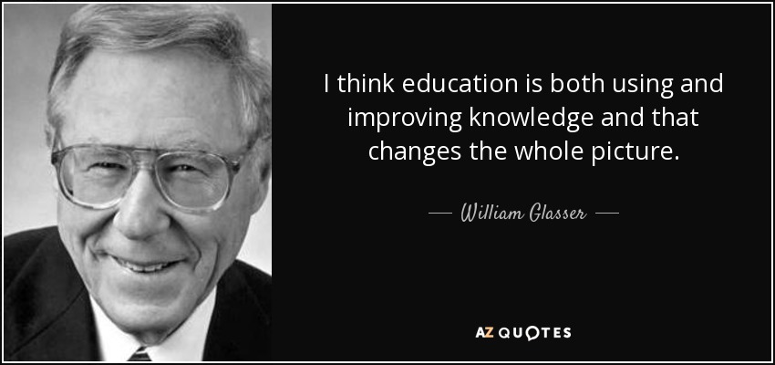 I think education is both using and improving knowledge and that changes the whole picture. - William Glasser