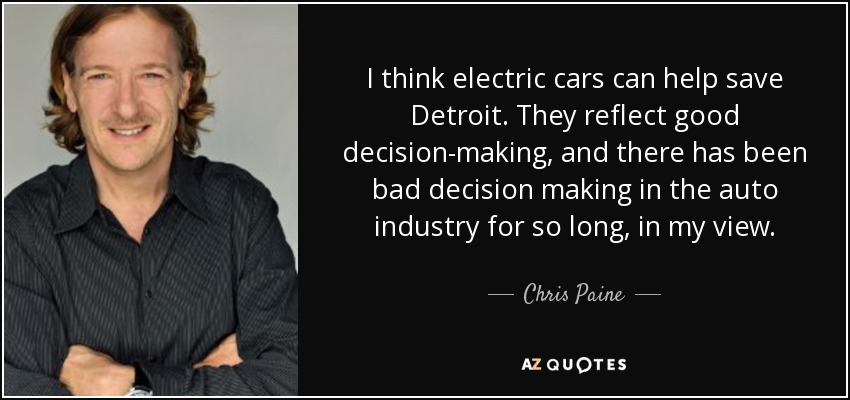 I think electric cars can help save Detroit. They reflect good decision-making, and there has been bad decision making in the auto industry for so long, in my view. - Chris Paine