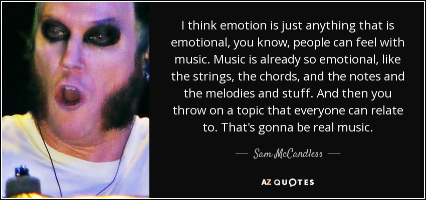 I think emotion is just anything that is emotional, you know, people can feel with music. Music is already so emotional, like the strings, the chords, and the notes and the melodies and stuff. And then you throw on a topic that everyone can relate to. That's gonna be real music. - Sam McCandless