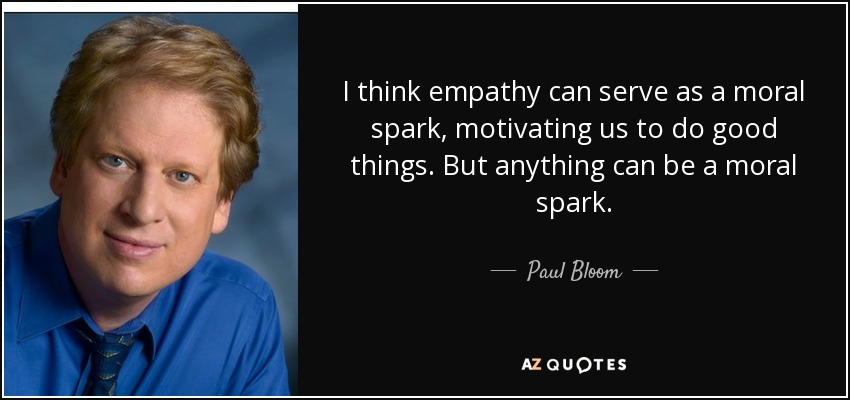 I think empathy can serve as a moral spark, motivating us to do good things. But anything can be a moral spark. - Paul Bloom