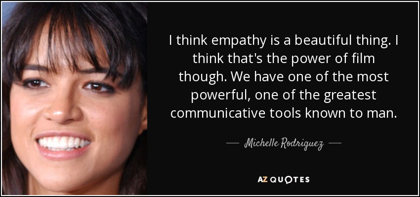 I think empathy is a beautiful thing. I think that's the power of film though. We have one of the most powerful, one of the greatest communicative tools known to man. - Michelle Rodriguez